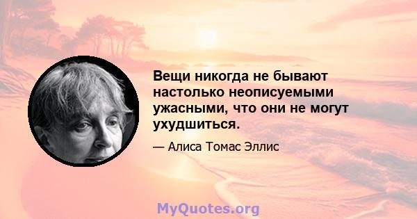 Вещи никогда не бывают настолько неописуемыми ужасными, что они не могут ухудшиться.