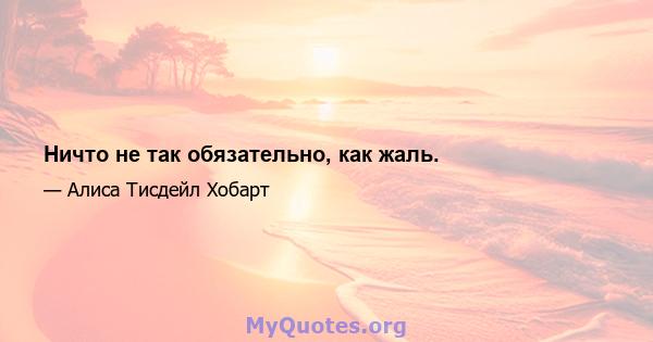 Ничто не так обязательно, как жаль.