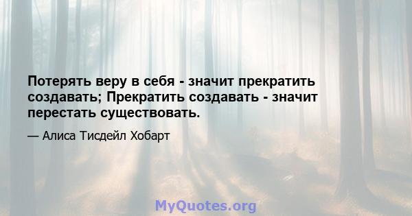 Потерять веру в себя - значит прекратить создавать; Прекратить создавать - значит перестать существовать.