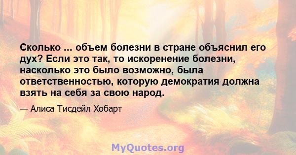 Сколько ... объем болезни в стране объяснил его дух? Если это так, то искоренение болезни, насколько это было возможно, была ответственностью, которую демократия должна взять на себя за свою народ.