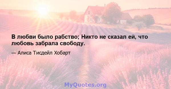 В любви было рабство; Никто не сказал ей, что любовь забрала свободу.