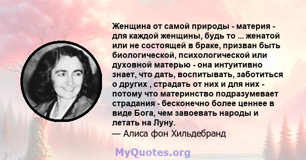 Женщина от самой природы - материя - для каждой женщины, будь то ... женатой или не состоящей в браке, призван быть биологической, психологической или духовной матерью - она ​​интуитивно знает, что дать, воспитывать,