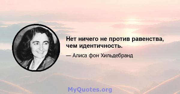 Нет ничего не против равенства, чем идентичность.