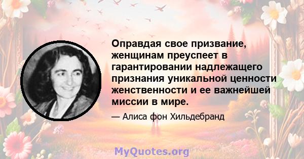 Оправдая свое призвание, женщинам преуспеет в гарантировании надлежащего признания уникальной ценности женственности и ее важнейшей миссии в мире.