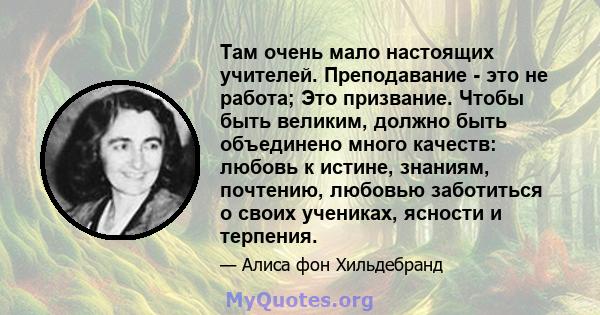 Там очень мало настоящих учителей. Преподавание - это не работа; Это призвание. Чтобы быть великим, должно быть объединено много качеств: любовь к истине, знаниям, почтению, любовью заботиться о своих учениках, ясности