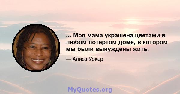 ... Моя мама украшена цветами в любом потертом доме, в котором мы были вынуждены жить.