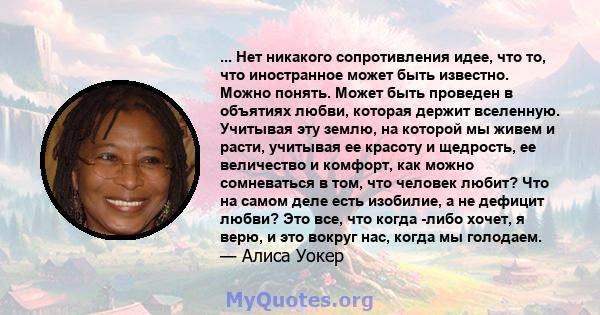 ... Нет никакого сопротивления идее, что то, что иностранное может быть известно. Можно понять. Может быть проведен в объятиях любви, которая держит вселенную. Учитывая эту землю, на которой мы живем и расти, учитывая