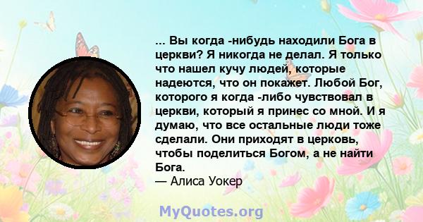 ... Вы когда -нибудь находили Бога в церкви? Я никогда не делал. Я только что нашел кучу людей, которые надеются, что он покажет. Любой Бог, которого я когда -либо чувствовал в церкви, который я принес со мной. И я