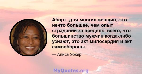 Аборт, для многих женщин,-это нечто большее, чем опыт страданий за пределы всего, что большинство мужчин когда-либо узнают, это акт милосердия и акт самообороны.