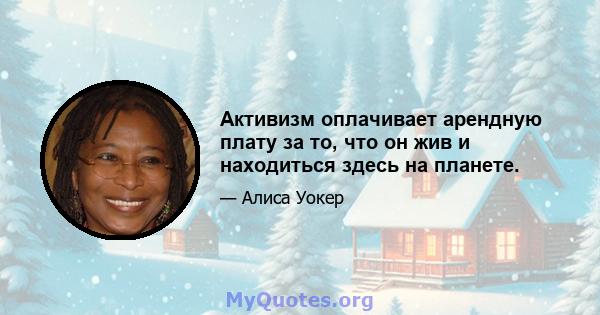 Активизм оплачивает арендную плату за то, что он жив и находиться здесь на планете.