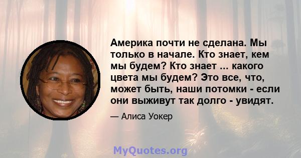 Америка почти не сделана. Мы только в начале. Кто знает, кем мы будем? Кто знает ... какого цвета мы будем? Это все, что, может быть, наши потомки - если они выживут так долго - увидят.