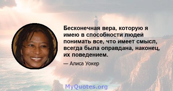 Бесконечная вера, которую я имею в способности людей понимать все, что имеет смысл, всегда была оправдана, наконец, их поведением.