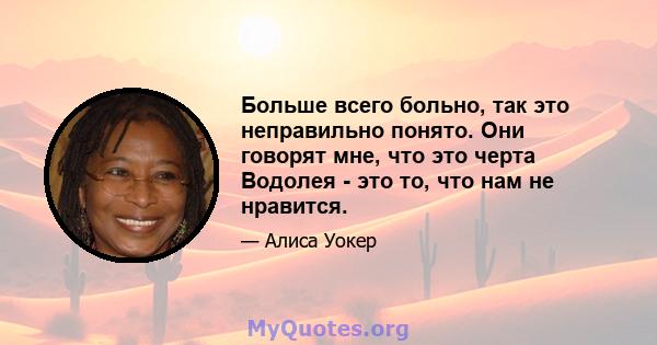 Больше всего больно, так это неправильно понято. Они говорят мне, что это черта Водолея - это то, что нам не нравится.