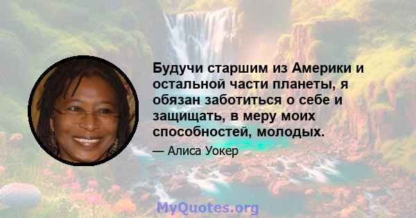 Будучи старшим из Америки и остальной части планеты, я обязан заботиться о себе и защищать, в меру моих способностей, молодых.