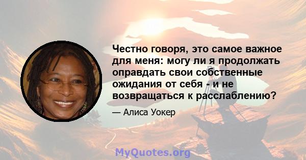 Честно говоря, это самое важное для меня: могу ли я продолжать оправдать свои собственные ожидания от себя - и не возвращаться к расслаблению?