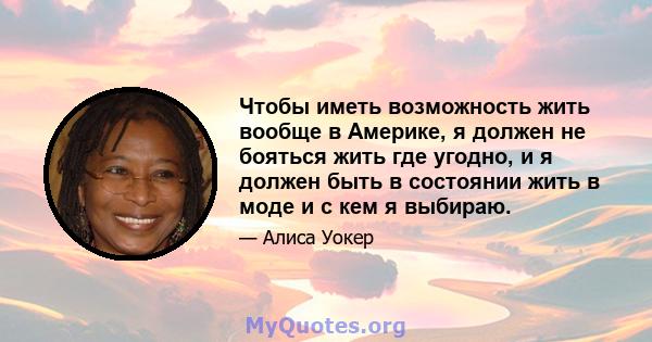 Чтобы иметь возможность жить вообще в Америке, я должен не бояться жить где угодно, и я должен быть в состоянии жить в моде и с кем я выбираю.