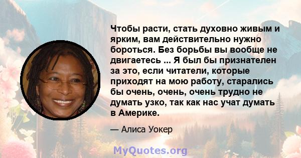 Чтобы расти, стать духовно живым и ярким, вам действительно нужно бороться. Без борьбы вы вообще не двигаетесь ... Я был бы признателен за это, если читатели, которые приходят на мою работу, старались бы очень, очень,