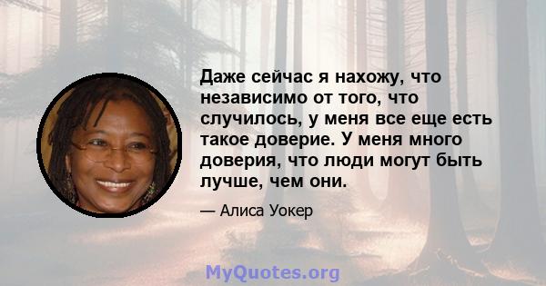 Даже сейчас я нахожу, что независимо от того, что случилось, у меня все еще есть такое доверие. У меня много доверия, что люди могут быть лучше, чем они.