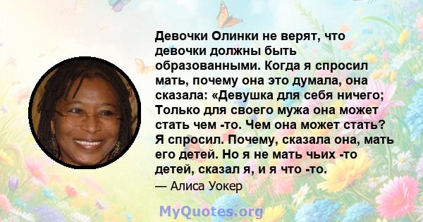 Девочки Олинки не верят, что девочки должны быть образованными. Когда я спросил мать, почему она это думала, она сказала: «Девушка для себя ничего; Только для своего мужа она может стать чем -то. Чем она может стать? Я