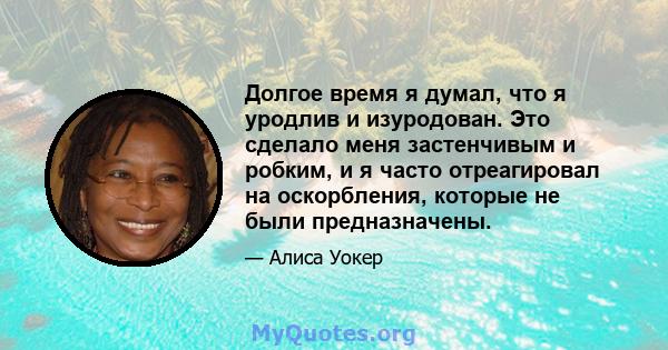 Долгое время я думал, что я уродлив и изуродован. Это сделало меня застенчивым и робким, и я часто отреагировал на оскорбления, которые не были предназначены.