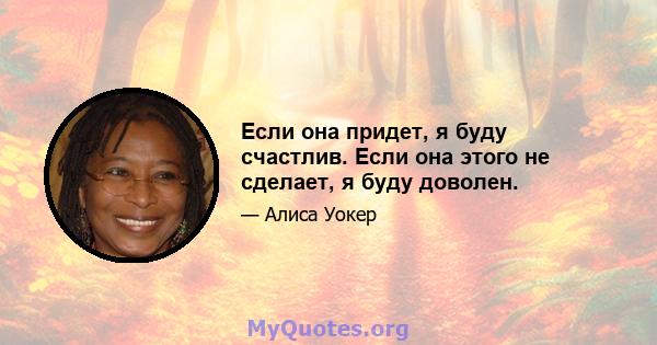 Если она придет, я буду счастлив. Если она этого не сделает, я буду доволен.