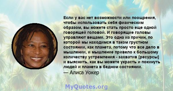 Если у вас нет возможности или поощрения, чтобы использовать себя физическим образом, вы можете стать просто еще одной говорящей головой. И говорящие головы управляют вещами. Это одна из причин, по которой мы находимся