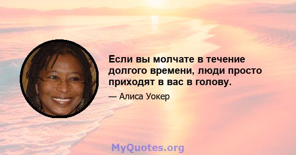 Если вы молчате в течение долгого времени, люди просто приходят в вас в голову.