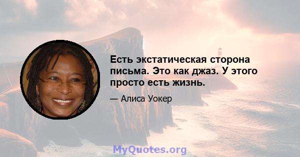 Есть экстатическая сторона письма. Это как джаз. У этого просто есть жизнь.