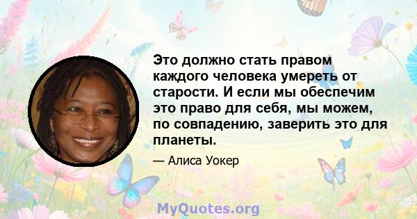 Это должно стать правом каждого человека умереть от старости. И если мы обеспечим это право для себя, мы можем, по совпадению, заверить это для планеты.