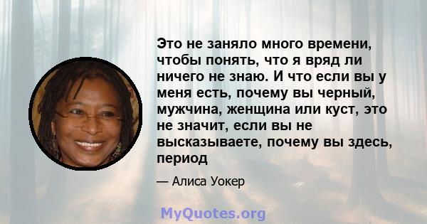 Это не заняло много времени, чтобы понять, что я вряд ли ничего не знаю. И что если вы у меня есть, почему вы черный, мужчина, женщина или куст, это не значит, если вы не высказываете, почему вы здесь, период