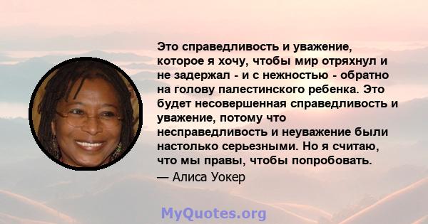 Это справедливость и уважение, которое я хочу, чтобы мир отряхнул и не задержал - и с нежностью - обратно на голову палестинского ребенка. Это будет несовершенная справедливость и уважение, потому что несправедливость и 