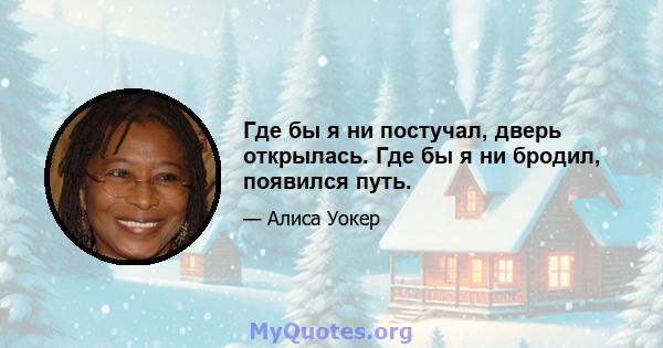 Где бы я ни постучал, дверь открылась. Где бы я ни бродил, появился путь.