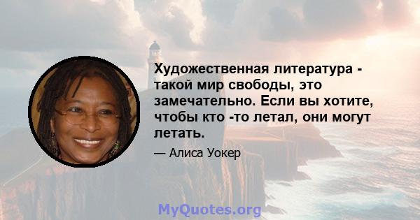 Художественная литература - такой мир свободы, это замечательно. Если вы хотите, чтобы кто -то летал, они могут летать.