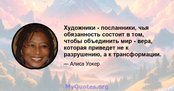 Художники - посланники, чья обязанность состоит в том, чтобы объединить мир - вера, которая приведет не к разрушению, а к трансформации.