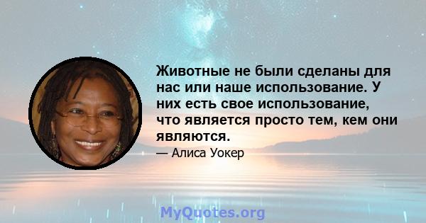 Животные не были сделаны для нас или наше использование. У них есть свое использование, что является просто тем, кем они являются.