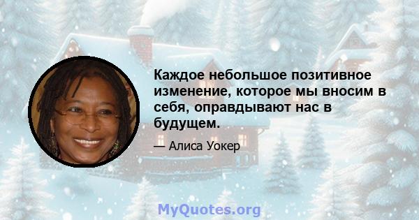 Каждое небольшое позитивное изменение, которое мы вносим в себя, оправдывают нас в будущем.