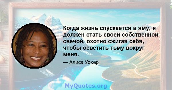 Когда жизнь спускается в яму, я должен стать своей собственной свечой, охотно сжигая себя, чтобы осветить тьму вокруг меня.