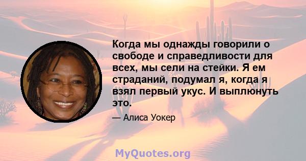 Когда мы однажды говорили о свободе и справедливости для всех, мы сели на стейки. Я ем страданий, подумал я, когда я взял первый укус. И выплюнуть это.