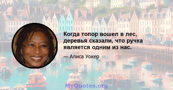 Когда топор вошел в лес, деревья сказали, что ручка является одним из нас.