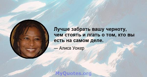 Лучше забрать вашу черноту, чем стоять и лгать о том, кто вы есть на самом деле.