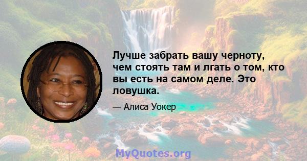 Лучше забрать вашу черноту, чем стоять там и лгать о том, кто вы есть на самом деле. Это ловушка.