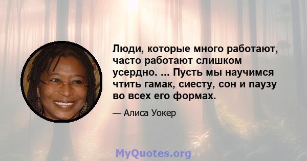 Люди, которые много работают, часто работают слишком усердно. ... Пусть мы научимся чтить гамак, сиесту, сон и паузу во всех его формах.