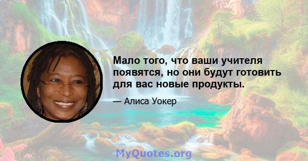 Мало того, что ваши учителя появятся, но они будут готовить для вас новые продукты.