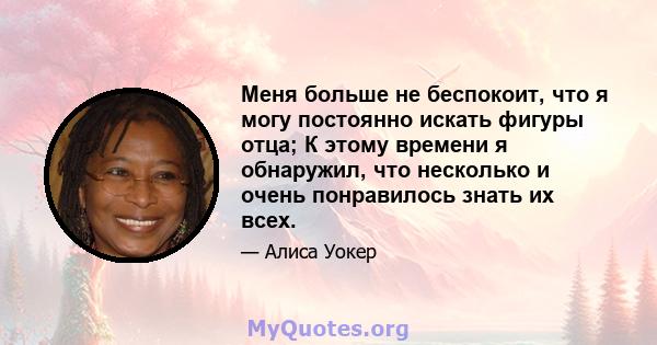 Меня больше не беспокоит, что я могу постоянно искать фигуры отца; К этому времени я обнаружил, что несколько и очень понравилось знать их всех.