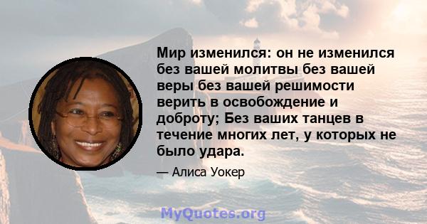 Мир изменился: он не изменился без вашей молитвы без вашей веры без вашей решимости верить в освобождение и доброту; Без ваших танцев в течение многих лет, у которых не было удара.