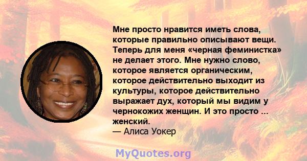 Мне просто нравится иметь слова, которые правильно описывают вещи. Теперь для меня «черная феминистка» не делает этого. Мне нужно слово, которое является органическим, которое действительно выходит из культуры, которое