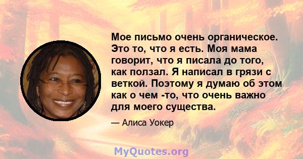 Мое письмо очень органическое. Это то, что я есть. Моя мама говорит, что я писала до того, как ползал. Я написал в грязи с веткой. Поэтому я думаю об этом как о чем -то, что очень важно для моего существа.