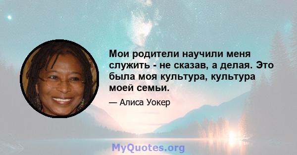 Мои родители научили меня служить - не сказав, а делая. Это была моя культура, культура моей семьи.