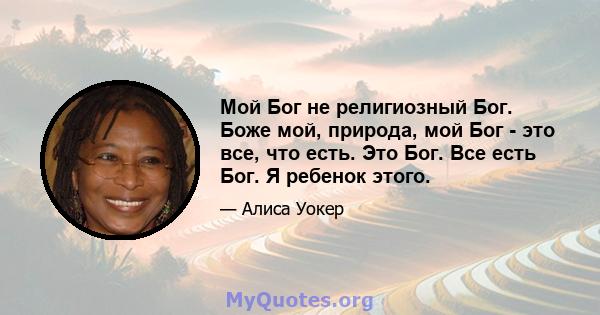 Мой Бог не религиозный Бог. Боже мой, природа, мой Бог - это все, что есть. Это Бог. Все есть Бог. Я ребенок этого.