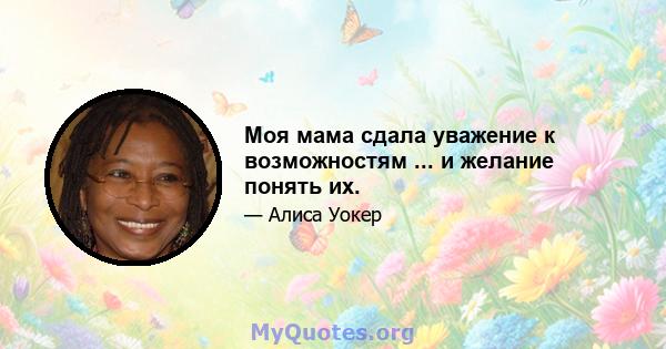 Моя мама сдала уважение к возможностям ... и желание понять их.